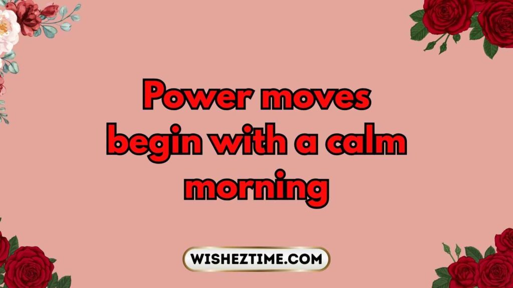 Power moves begin with a calm morning