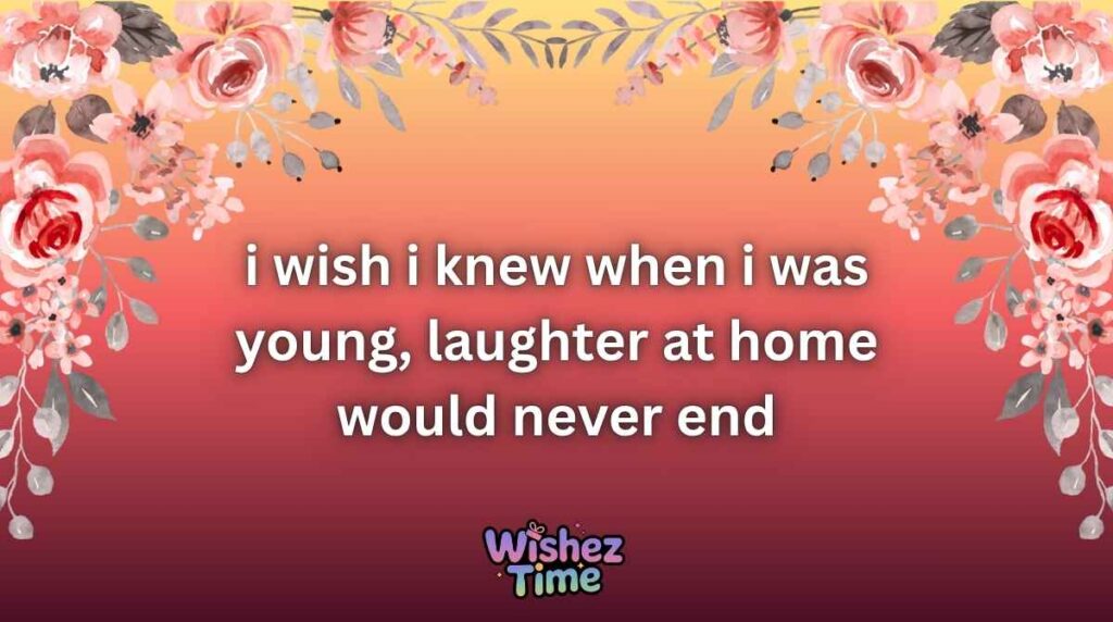 i wish i knew when i was young Messages for Family